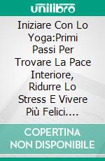 Iniziare Con Lo Yoga:Primi Passi Per Trovare La Pace Interiore, Ridurre Lo Stress E Vivere Più Felici. E-book. Formato EPUB ebook