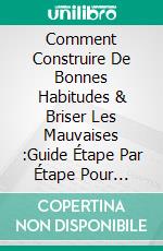 Comment Construire De Bonnes Habitudes & Briser Les Mauvaises :Guide Étape Par Étape Pour Former De Bonnes Habitudes & Se Débarrasser Des Mauvaises. E-book. Formato EPUB ebook