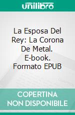 La Esposa Del Rey: La Corona De Metal. E-book. Formato EPUB ebook di Pet TorreS