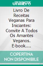 Livro De Receitas Veganas Para Iniciantes: Convite A Todos Os Amantes Veganos. E-book. Formato EPUB ebook