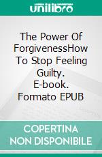 The Power Of ForgivenessHow To Stop Feeling Guilty. E-book. Formato EPUB ebook