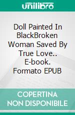 Doll Painted In BlackBroken Woman Saved By True Love.. E-book. Formato EPUB ebook