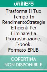 Trasforma Il Tuo Tempo In RendimentoStrategie Efficienti Per Eliminare La Procrastinazione. E-book. Formato EPUB ebook