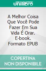 A Melhor Coisa Que Você Pode Fazer Em Sua Vida É Orar. E-book. Formato EPUB ebook