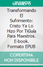 Transformando El Sufrimiento: Cristo Ya Lo Hizo Por TiGuía Para Maestros. E-book. Formato EPUB ebook di DR PENSACOLA H JEFFERSON