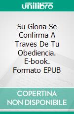 Su Gloria Se Confirma A Traves De Tu Obediencia. E-book. Formato EPUB ebook di DR PENSACOLA H JEFFERSON