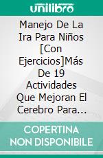 Manejo De La Ira Para Niños [Con Ejercicios]Más De 19 Actividades Que Mejoran El Cerebro Para Reducir Las Crisis. E-book. Formato EPUB ebook