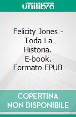 Felicity Jones - Toda La Historia. E-book. Formato EPUB ebook di Dee Dawning