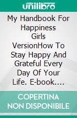 My Handbook For Happiness Girls VersionHow To Stay Happy And Grateful Every Day Of Your Life. E-book. Formato EPUB ebook di Vicky Palacio