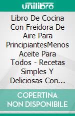 Libro De Cocina Con Freidora De Aire Para PrincipiantesMenos Aceite Para Todos - Recetas Simples Y Deliciosas Con Freidora De Aire Para Chuparse Los Dedos. E-book. Formato EPUB ebook