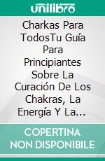 Charkas Para TodosTu Guía Para Principiantes Sobre La Curación De Los Chakras, La Energía Y La Dicha Total. E-book. Formato EPUB ebook di ZIDEN SOTO