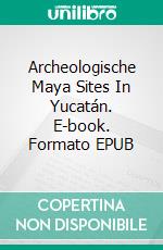 Archeologische Maya Sites In Yucatán. E-book. Formato EPUB ebook