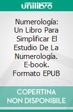 Numerología: Un Libro Para Simplificar El Estudio De La Numerología. E-book. Formato EPUB ebook di Richard E. Grantt