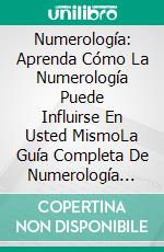 Numerología: Aprenda Cómo La Numerología Puede Influirse En Usted MismoLa Guía Completa De Numerología Para La Felicidad Y El Éxito. E-book. Formato EPUB ebook