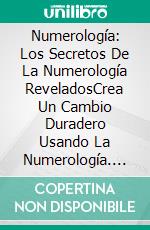 Numerología: Los Secretos De La Numerología ReveladosCrea Un Cambio Duradero Usando La Numerología. E-book. Formato EPUB ebook