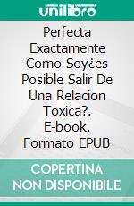 Perfecta Exactamente Como Soy¿es Posible Salir De Una Relacion Toxica?. E-book. Formato EPUB ebook di Asma ELFERKOUSS