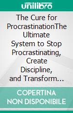 The Cure for ProcrastinationThe Ultimate System to Stop Procrastinating, Create Discipline, and Transform Your Life. E-book. Formato EPUB ebook