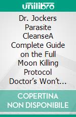 Dr. Jockers Parasite CleanseA Complete Guide on the Full Moon Killing Protocol Doctor’s Won’t Tell You to Detox and Get Rid of Parasites. E-book. Formato EPUB ebook