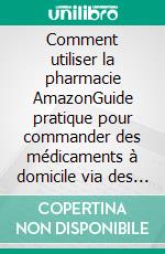 Comment utiliser la pharmacie AmazonGuide pratique pour commander des médicaments à domicile via des services numériques en ligne (avec captures d'écran). E-book. Formato EPUB ebook
