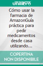 Cómo usar la farmacia de AmazonGuía práctica para pedir medicamentos desde casa utilizando servicios digitales en línea (con capturas de pantalla). E-book. Formato EPUB ebook