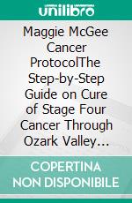 Maggie McGee Cancer ProtocolThe Step-by-Step Guide on Cure of Stage Four Cancer Through Ozark Valley Country Roots, Herbal Medicine and Powerful Folk Remedies. E-book. Formato EPUB ebook