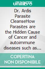 Dr. Ardis Parasite CleanseHow Parasites are the Hidden Cause of Cancer and autoimmune diseases such as rheumatoid arthritis, lupus, and fibromyalgia and How to Eliminate Them. E-book. Formato EPUB ebook