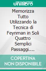 Memorizza Tutto Utilizzando la Tecnica di Feynman in Soli Quattro Semplici Passaggi. E-book. Formato EPUB ebook