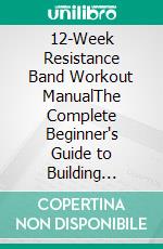12-Week Resistance Band Workout ManualThe Complete Beginner's Guide to Building Strength, Losing Weight, Increasing Flexibility, and Achieving Total-Body Fitness Without a Gym. E-book. Formato EPUB ebook