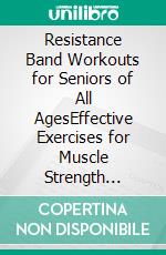 Resistance Band Workouts for Seniors of All AgesEffective Exercises for Muscle Strength Training, Flexibility, and Strengthening at Home for Seniors 40, 50, 60, and Above. E-book. Formato EPUB ebook