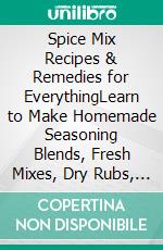 Spice Mix Recipes & Remedies for EverythingLearn to Make Homemade Seasoning Blends, Fresh Mixes, Dry Rubs, Marinades, Sauces, and Delicious Recipes for All Occasion. E-book. Formato EPUB ebook