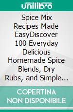 Spice Mix Recipes Made EasyDiscover 100 Everyday Delicious Homemade Spice Blends, Dry Rubs, and Simple Seasoning Mixes Cookbook. E-book. Formato EPUB ebook