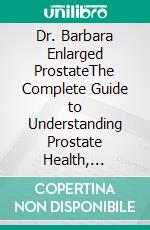 Dr. Barbara Enlarged ProstateThe Complete Guide to Understanding Prostate Health, Natural Lifestyle Strategies, Nutrition, Herbal Traditions, Modern Medical Insights, and Healthy Aging for Men. E-book. Formato EPUB ebook