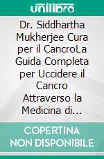 Dr. Siddhartha Mukherjee Cura per il CancroLa Guida Completa per Uccidere il Cancro Attraverso la Medicina di Precisione, l'Immunoterapia, la Diagnosi Precoce e i Trattamenti Rivoluzionari. E-book. Formato EPUB ebook
