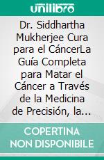 Dr. Siddhartha Mukherjee Cura para el CáncerLa Guía Completa para Matar el Cáncer a Través de la Medicina de Precisión, la Inmunoterapia, la Detección Temprana y los Tratamientos Revolucionarios. E-book. Formato EPUB ebook