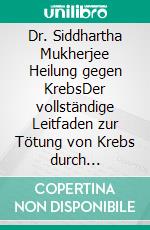 Dr. Siddhartha Mukherjee Heilung gegen KrebsDer vollständige Leitfaden zur Tötung von Krebs durch Präzisionsmedizin, Immuntherapie, Früherkennung und revolutionäre Behandlungen. E-book. Formato EPUB ebook