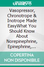 Vasopressor, Chronotrope & Inotrope Made EasyWhat You Should Know About Norepinephrine, Epinephrine, Vasopressin Explained Clearly Include How to Get Out of the Vasopressor Trap. E-book. Formato EPUB ebook