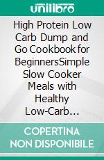 High Protein Low Carb Dump and Go Cookbook for BeginnersSimple Slow Cooker Meals with Healthy Low-Carb Recipes for Busy People to Burn Fat, Build Lean Muscle, and Save Time. E-book. Formato EPUB ebook