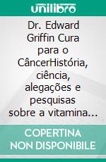 Dr. Edward Griffin Cura para o CâncerHistória, ciência, alegações e pesquisas sobre a vitamina B17, sementes de damasco, laetrile e nutrição para o tratamento natural do câncer.. E-book. Formato EPUB ebook