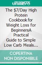 The $7/Day High Protein Cookbook for Weight Loss for BeginnersA Practical Guide to Simple Low Carb Meals Featuring Protein-Rich Recipes to Reduce Cravings, Improve Metabolism and Shed Excess Fat. E-book. Formato EPUB ebook