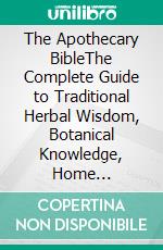 The Apothecary BibleThe Complete Guide to Traditional Herbal Wisdom, Botanical Knowledge, Home Apothecary Essentials, and Natural Living. E-book. Formato EPUB ebook