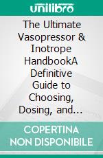 The Ultimate Vasopressor & Inotrope HandbookA Definitive Guide to Choosing, Dosing, and Titrating Vasopressors and Inotropes for Critical Care Nurses, Physicians and Pharmacists. E-book. Formato EPUB ebook