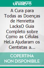 A Cura para Todas as Doenças de Henrietta LacksO Guia Completo sobre Como as Células HeLa Ajudaram os Cientistas a Desenvolver Tratamentos para o Câncer, HIV/AIDS, Leucemia e HPV.. E-book. Formato EPUB ebook