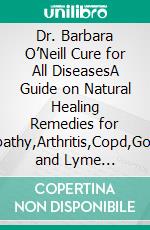 Dr. Barbara O’Neill Cure for All DiseasesA Guide on Natural Healing Remedies for Diabetes,Cancer,Neuropathy,Arthritis,Copd,Gout,Heart,Kidney,Thyroid and Lyme Disease. E-book. Formato EPUB ebook