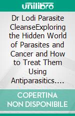 Dr Lodi Parasite CleanseExploring the Hidden World of Parasites and Cancer and How to Treat Them Using Antiparasitics. E-book. Formato EPUB ebook