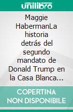 Maggie HabermanLa historia detrás del segundo mandato de Donald Trump en la Casa Blanca y la transformación del liderazgo estadounidense. E-book. Formato EPUB ebook