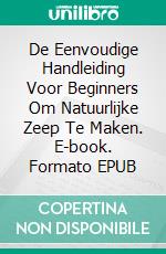 De Eenvoudige Handleiding Voor Beginners Om Natuurlijke Zeep Te Maken. E-book. Formato EPUB ebook