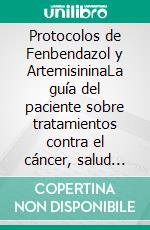 Protocolos de Fenbendazol y ArtemisininaLa guía del paciente sobre tratamientos contra el cáncer, salud metabólica y enfoques integrativos para la recuperación. E-book. Formato EPUB ebook