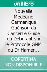 Nouvelle Médecine Germanique Guérison du CancerLe Guide du Débutant sur le Protocole GNM du Dr Hamer pour la Guérison Holistique des Cancers. E-book. Formato EPUB ebook