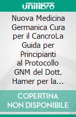 Nuova Medicina Germanica Cura per il CancroLa Guida per Principianti al Protocollo GNM del Dott. Hamer per la Guarigione Olistica dei Tumori. E-book. Formato EPUB ebook