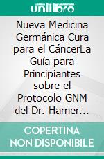 Nueva Medicina Germánica Cura para el CáncerLa Guía para Principiantes sobre el Protocolo GNM del Dr. Hamer para la Sanación Holística de los Cánceres. E-book. Formato EPUB ebook
